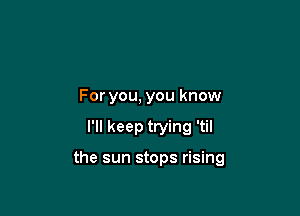 For you, you know

I'll keep trying 'til

the sun stops rising