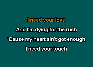 I need your love

And I'm dying for the rush

'Cause my heart ain't got enough

I need your touch