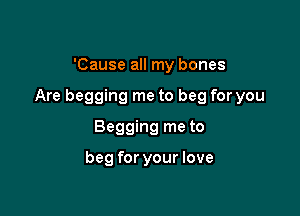 'Cause all my bones

Are begging me to beg for you

Begging me to

beg for your love