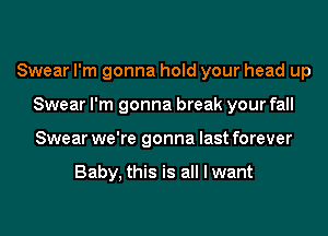 Swear I'm gonna hold your head up
Swear I'm gonna break your fall
Swear we're gonna last forever

Baby, this is all I want