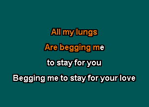 All my lungs
Are begging me

to stay for you

Begging me to stay for your love
