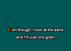 Even though, I look at the sand

and l'mjust one grain