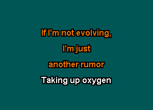 If I'm not evolving,
I'm just

another rumor

Taking up oxygen