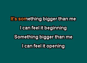 It's something bigger than me

I can feel it beginning

Something bigger than me

I can feel it opening