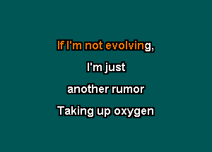 If I'm not evolving,
I'm just

another rumor

Taking up oxygen