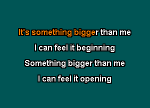 It's something bigger than me

I can feel it beginning

Something bigger than me

I can feel it opening