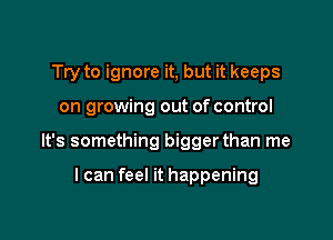 Try to ignore it, but it keeps

on growing out of control

It's something bigger than me

I can feel it happening