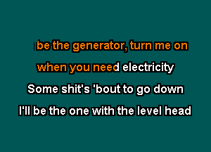 I'll be the generator, turn me on

when you need electricity

Some shi

nen you need heat