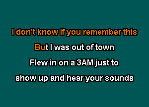 I don't know if you remember this
But I was out of town

Flew in on a 3AM just to

show up and hear your sounds