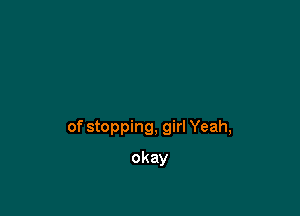 of stopping, girl Yeah,

okay