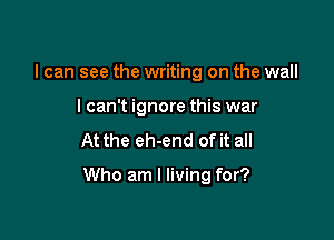 I can see the writing on the wall
lcan't ignore this war

At the eh-end of it all

Who am I living for?