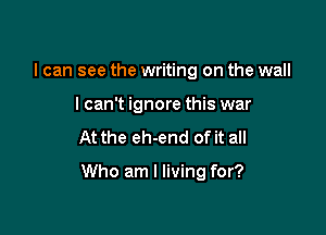 I can see the writing on the wall
lcan't ignore this war

At the eh-end of it all

Who am I living for?