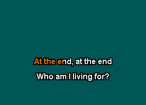 At the end, at the end

Who am I living for?