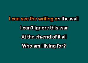 I can see the writing on the wall
lcan't ignore this war

At the eh-end of it all

Who am I living for?