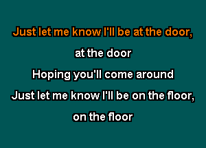 Just let me know I'll be at the door,

at the door
Hoping you'll come around
Just let me know I'll be on the floor,

on the floor