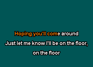 Hoping you'll come around

Just let me know I'll be on the floor,

on the floor