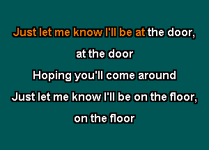 Just let me know I'll be at the door,

at the door
Hoping you'll come around
Just let me know I'll be on the floor,

on the floor