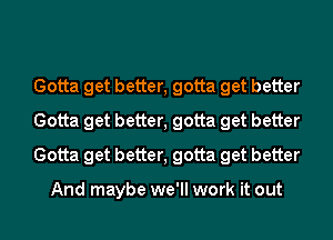 Gotta get better, gotta get better
Gotta get better, gotta get better
Gotta get better, gotta get better

And maybe we'll work it out