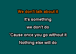 We don't talk about it
It's something

we don't do

'Cause once you go without it

Nothing else will do