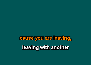 cause you are leaving,

leaving with another