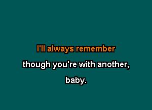 I'll always remember

though you're with another,
baby.