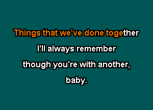 Things that we've done together

I'll always remember
though you're with another,
baby.