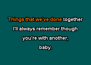 Things that we've done together

I'll always remember though
you're with another,
baby.