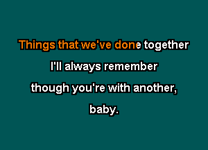 Things that we've done together

I'll always remember
though you're with another,
baby.