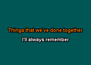 Things that we've done together

I'll always remember