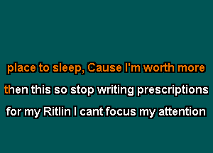 place to sleep, Cause I'm worth more
then this so stop writing prescriptions

for my Ritlin I cant focus my attention