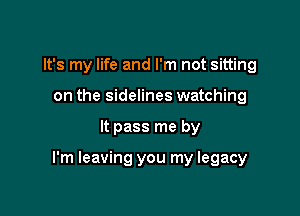 It's my life and I'm not sitting
on the sidelines watching

It pass me by

I'm leaving you my legacy