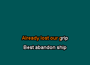 Already lost our grip

Best abandon ship
