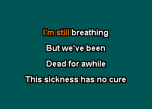 I'm still breathing

But we've been
Dead for awhile

This sickness has no cure