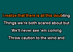 I realize that there is all this doubting
Things we're both scared about but
We'll never see 'em coming

Throw caution to the wind and