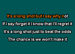 It's a long shot but I say why not
lfl say forget it I know that I'll regret it
It's a long shotjust to beat the odds

The chance is we won't make it