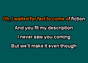 Oh, I waited for fact to come of fiction
And you fit my description
I never saw you coming

But we'll make it even though