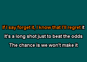 lfl say forget it, I know that I'll regret it
It's a long shotjust to beat the odds

The chance is we won't make it