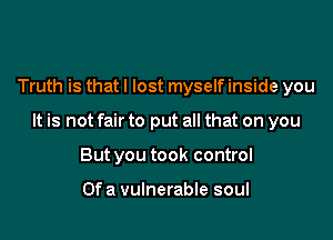 Truth is that I lost myself inside you

It is not fair to put all that on you

But you took control

Of a vulnerable soul