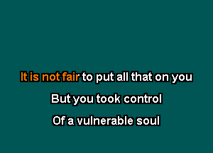 It is not fair to put all that on you

But you took control

Of a vulnerable soul