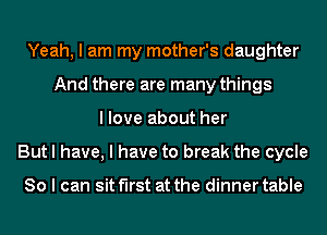 Yeah, I am my mother's daughter
And there are many things
I love about her
But I have, I have to break the cycle

80 I can sit first at the dinner table