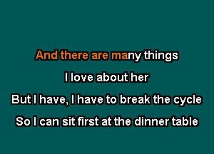 And there are many things

llove about her

But! have, I have to break the cycle

80 I can sit first at the dinner table