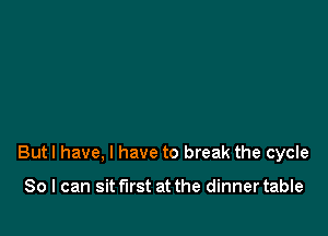 But! have, I have to break the cycle

80 I can sit first at the dinner table