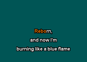 Reborn,

and now I'm

burning like a blue flame
