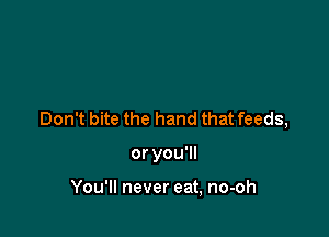 Don't bite the hand that feeds,

or you'll

You'll never eat, no-oh