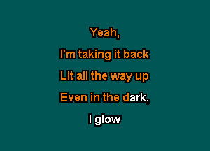 Yeah,
I'm taking it back

Lit all the way up

Even in the dark,

lglow