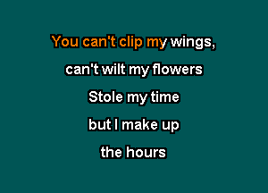 You can't clip my wings,

can't wilt my flowers
Stole my time
but I make up

the hours
