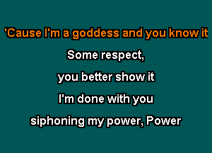 'Cause I'm a goddess and you know it
Some respect,

you better show it

I'm done with you

siphoning my power, Power