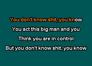 You don't know shit, you know
You act this big man and you

Think you are in control

But you don't know shit, you know