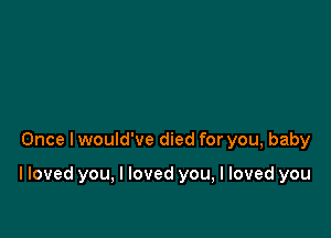 Once I would've died for you, baby

I loved you, I loved you, I loved you