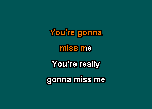 You're gonna

miss me

You're really

gonna miss me